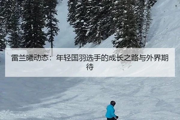 雷兰曦动态：年轻国羽选手的成长之路与外界期待